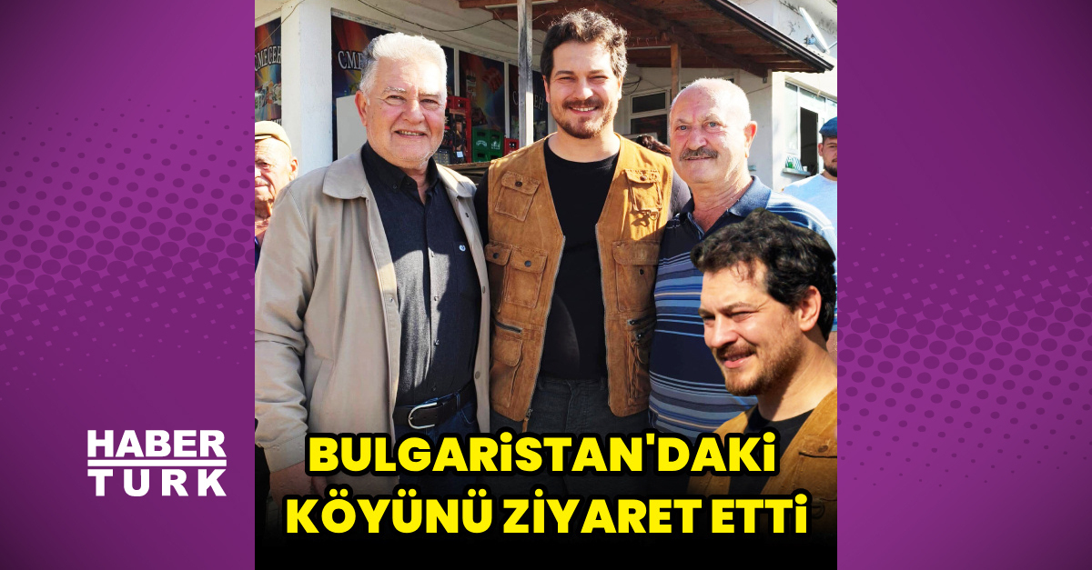Çağatay Ulusoy'dan Bulgaristan'daki köyüne ziyaret